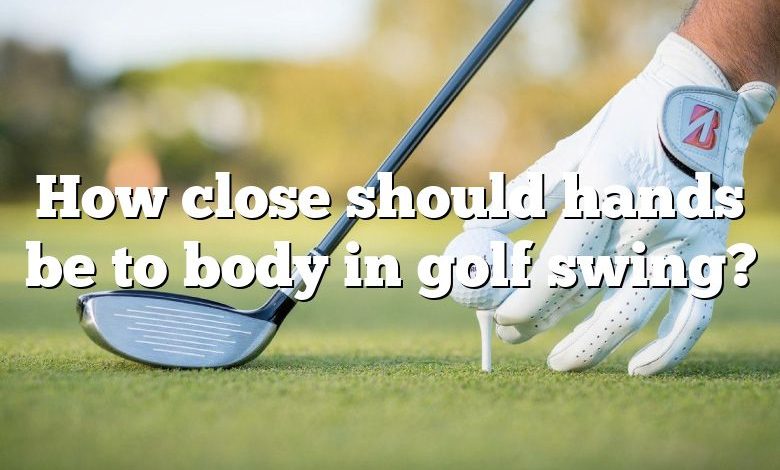 How close should hands be to body in golf swing?