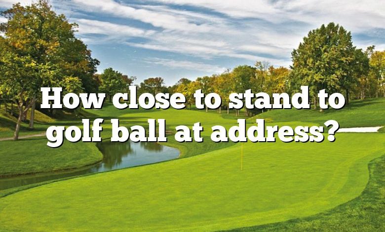 How close to stand to golf ball at address?