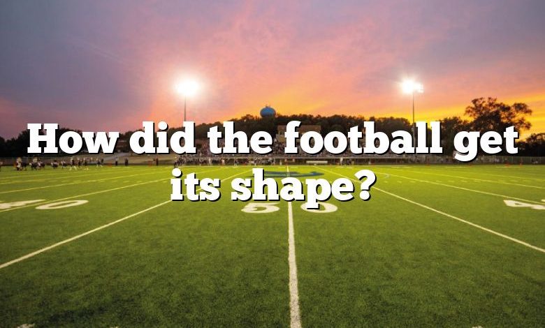 How did the football get its shape?