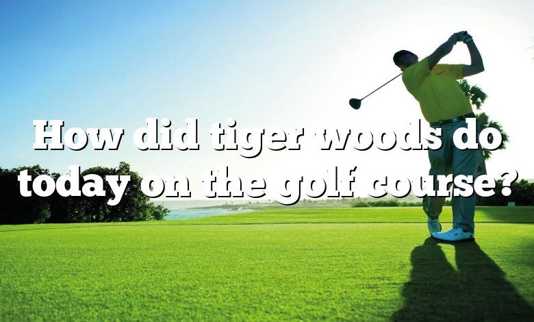 How did tiger woods do today on the golf course?