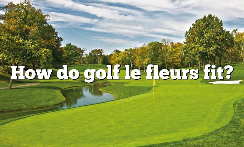 How do golf le fleurs fit?