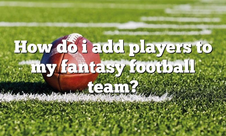 How do i add players to my fantasy football team?