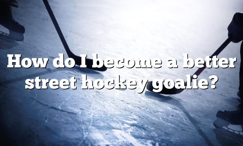 How do I become a better street hockey goalie?