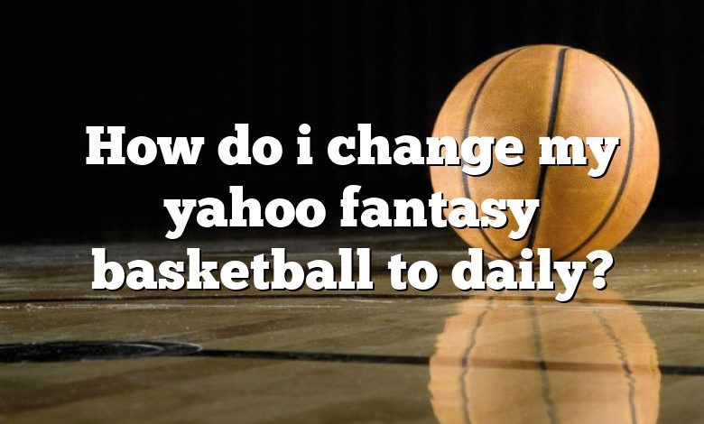 How do i change my yahoo fantasy basketball to daily?