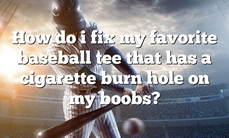 How do i fix my favorite baseball tee that has a cigarette burn hole on my boobs?