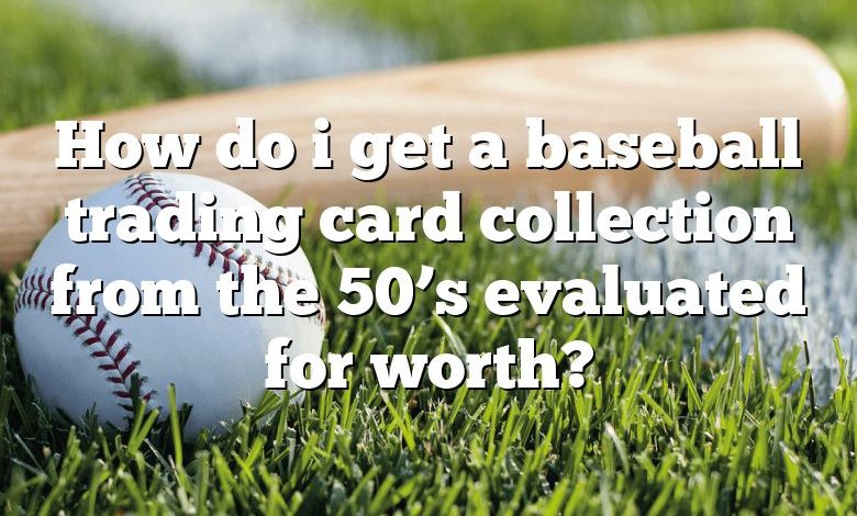 How do i get a baseball trading card collection from the 50’s evaluated for worth?