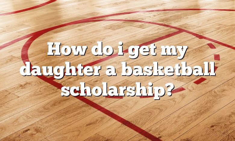 How do i get my daughter a basketball scholarship?