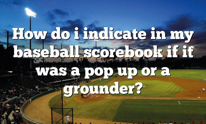 How do i indicate in my baseball scorebook if it was a pop up or a grounder?