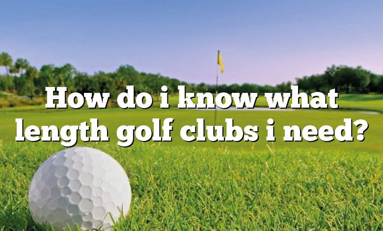 How do i know what length golf clubs i need?