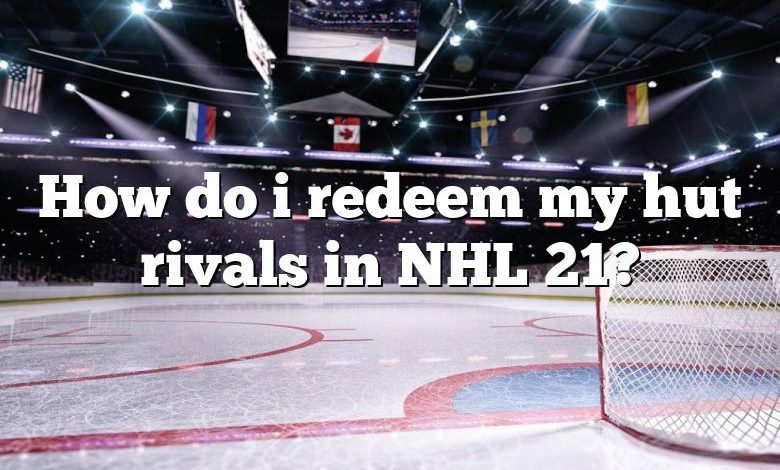 How do i redeem my hut rivals in NHL 21?