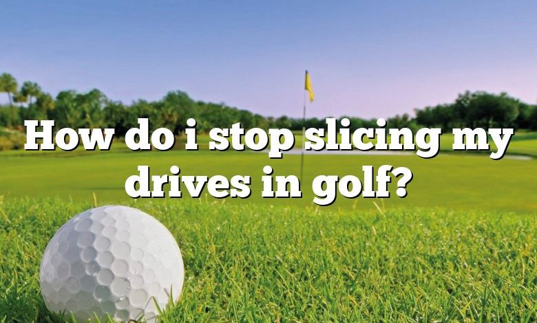 How do i stop slicing my drives in golf?