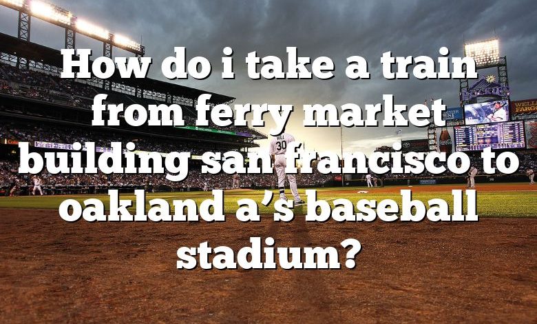 How do i take a train from ferry market building san francisco to oakland a’s baseball stadium?