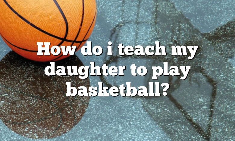 How do i teach my daughter to play basketball?