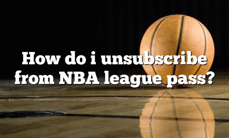 How do i unsubscribe from NBA league pass?