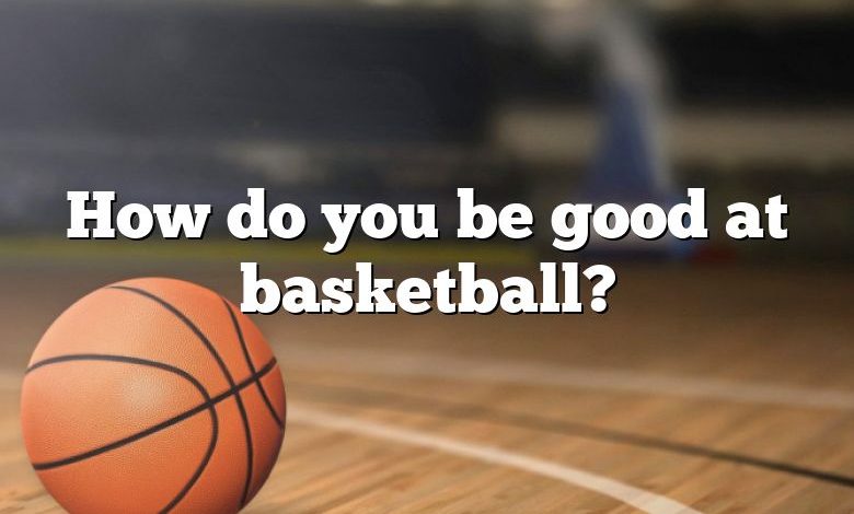 How do you be good at basketball?