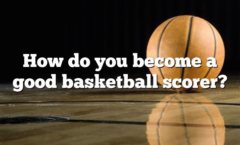 How do you become a good basketball scorer?