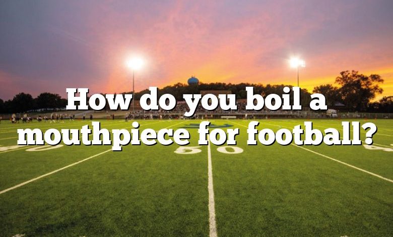 How do you boil a mouthpiece for football?