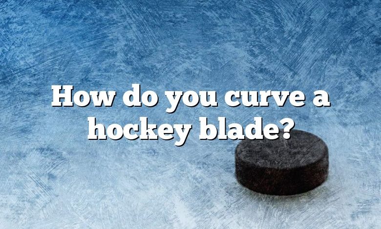 How do you curve a hockey blade?