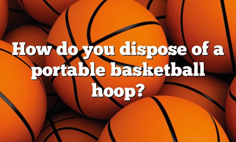 How do you dispose of a portable basketball hoop?