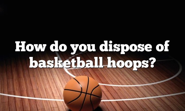 How do you dispose of basketball hoops?