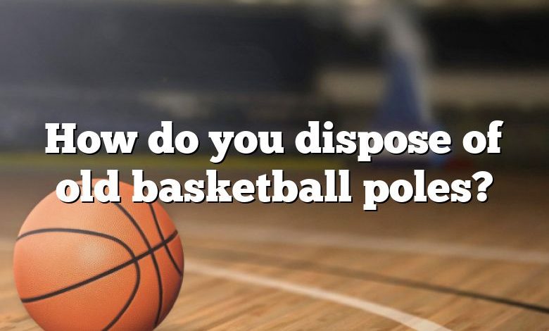 How do you dispose of old basketball poles?