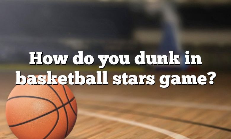 How do you dunk in basketball stars game?