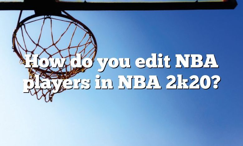 How do you edit NBA players in NBA 2k20?