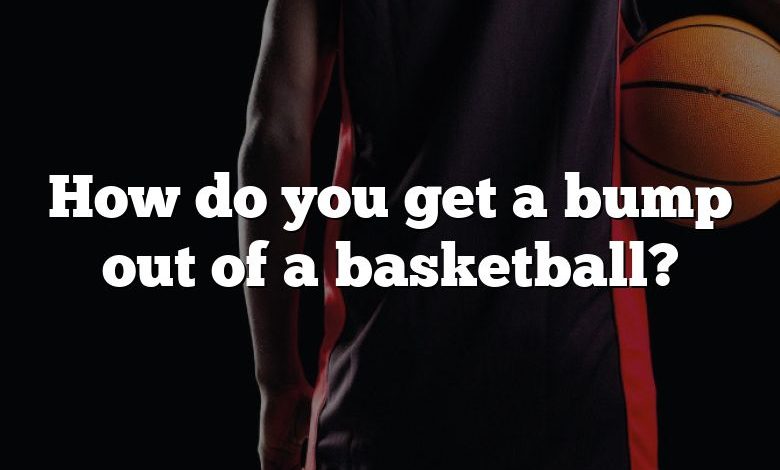 How do you get a bump out of a basketball?