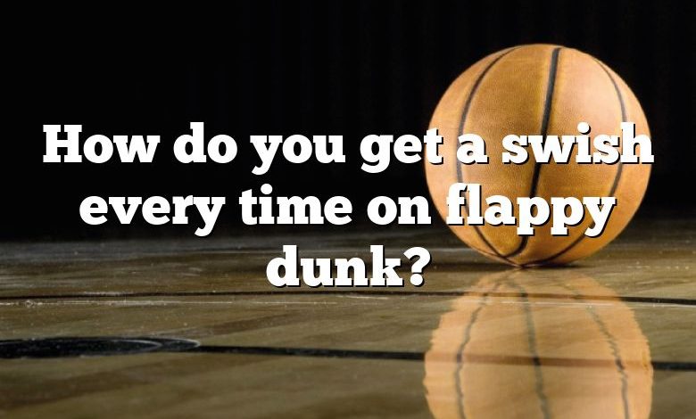 How do you get a swish every time on flappy dunk?