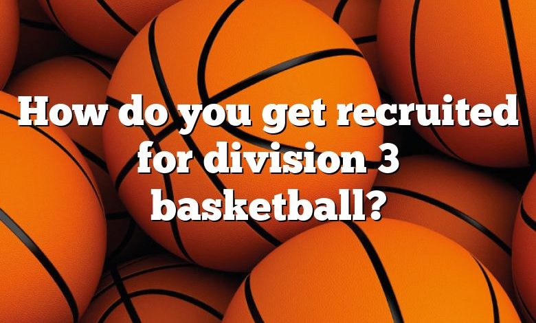 How do you get recruited for division 3 basketball?