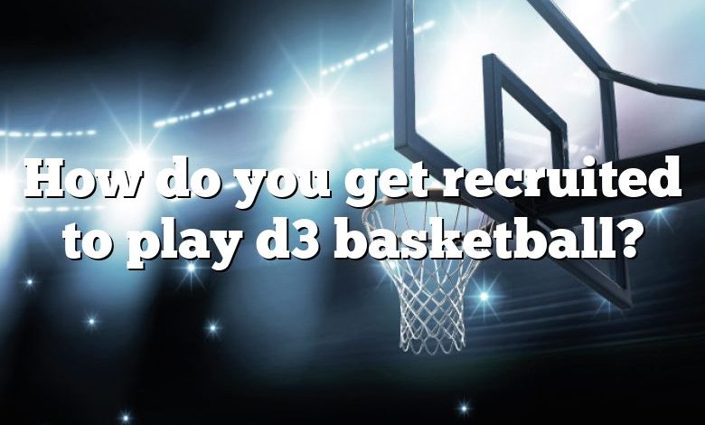 How do you get recruited to play d3 basketball?