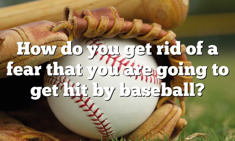 How do you get rid of a fear that you are going to get hit by baseball?