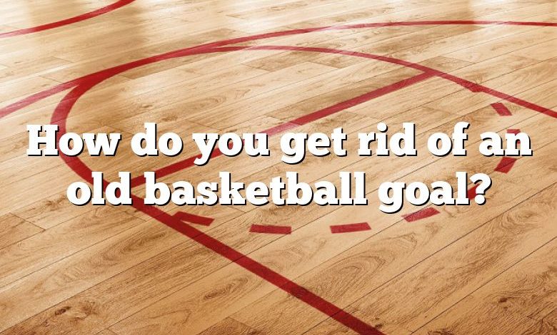 How do you get rid of an old basketball goal?