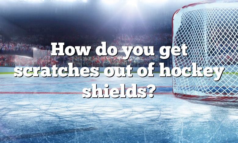 How do you get scratches out of hockey shields?