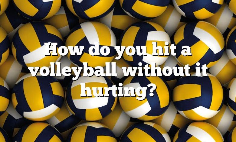 How do you hit a volleyball without it hurting?