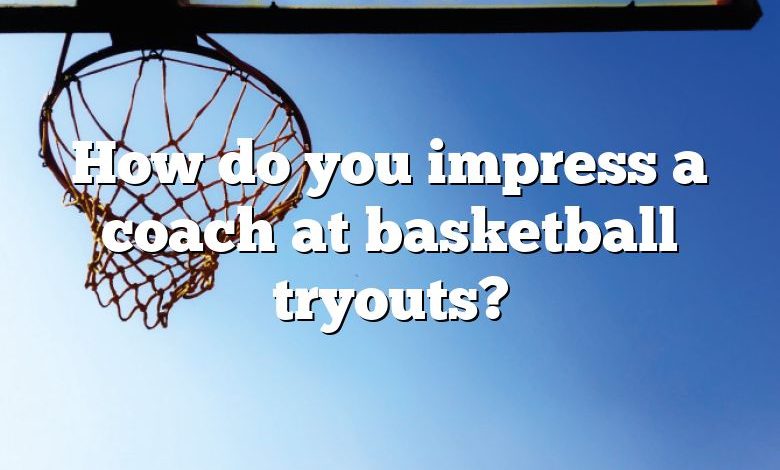 How do you impress a coach at basketball tryouts?