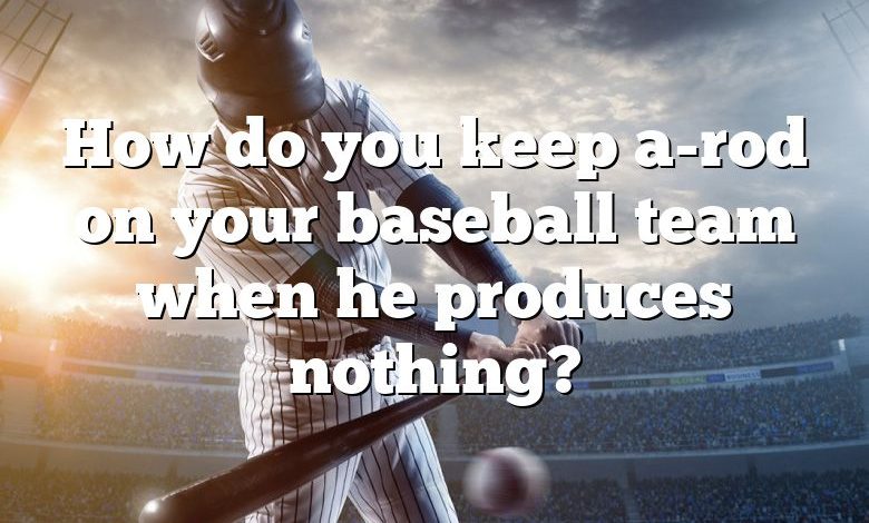 How do you keep a-rod on your baseball team when he produces nothing?
