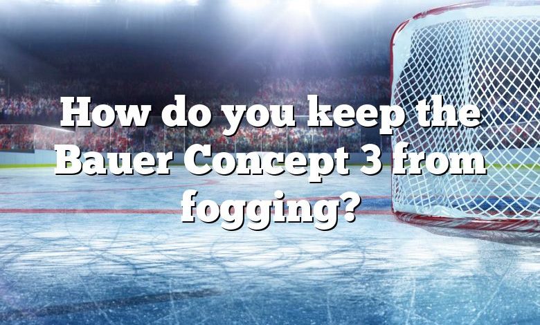 How do you keep the Bauer Concept 3 from fogging?