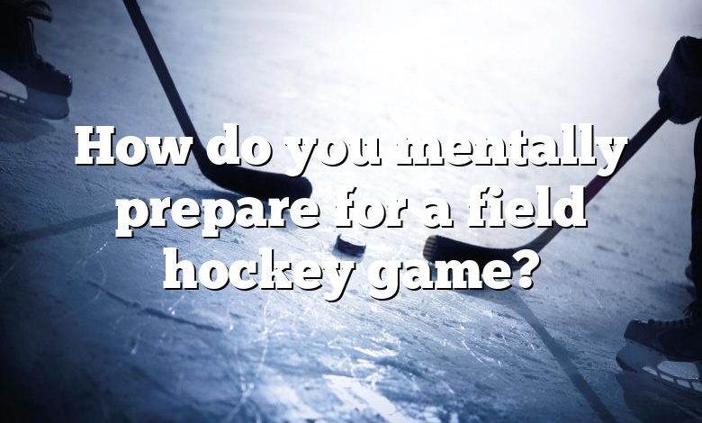 How do you mentally prepare for a field hockey game?