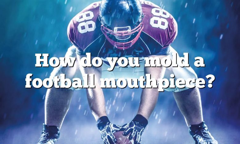 How do you mold a football mouthpiece?