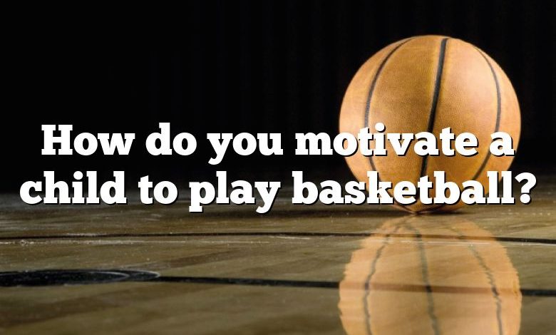 How do you motivate a child to play basketball?