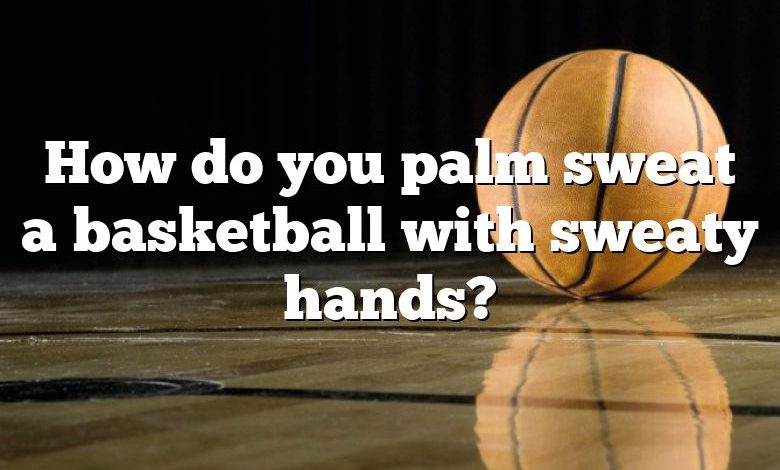 How do you palm sweat a basketball with sweaty hands?