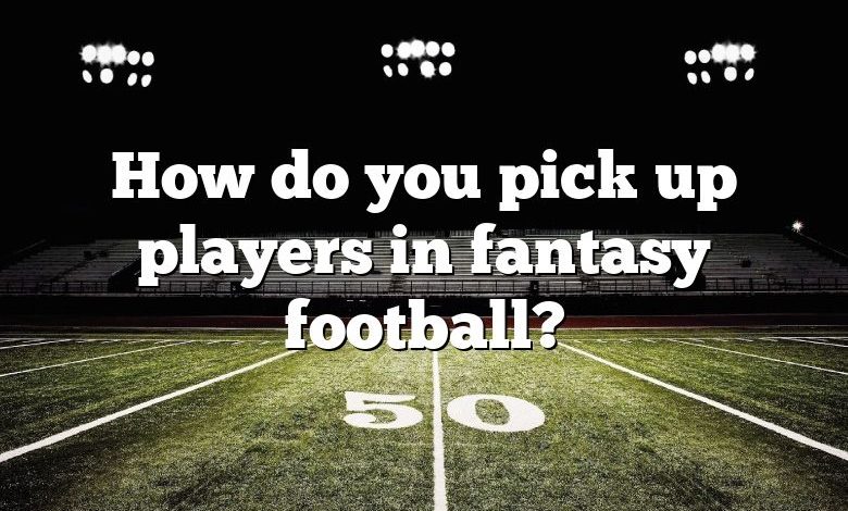 How do you pick up players in fantasy football?