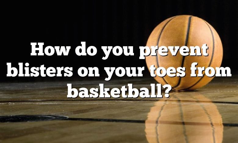 How do you prevent blisters on your toes from basketball?