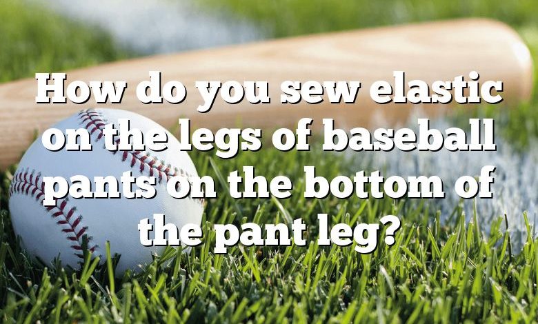 How do you sew elastic on the legs of baseball pants on the bottom of the pant leg?