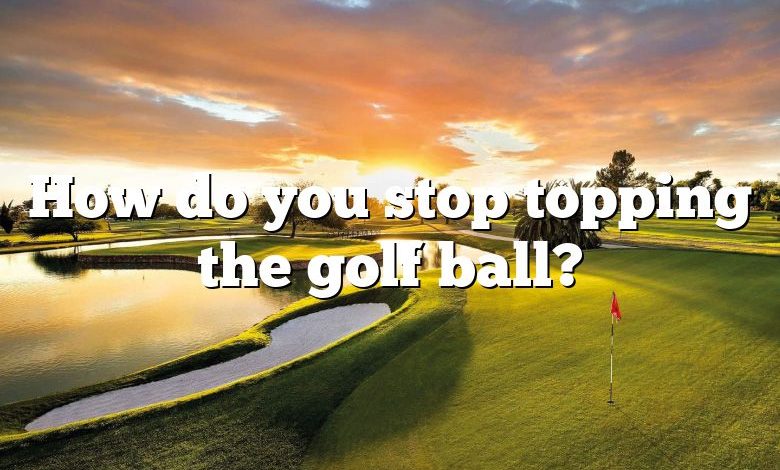 How do you stop topping the golf ball?