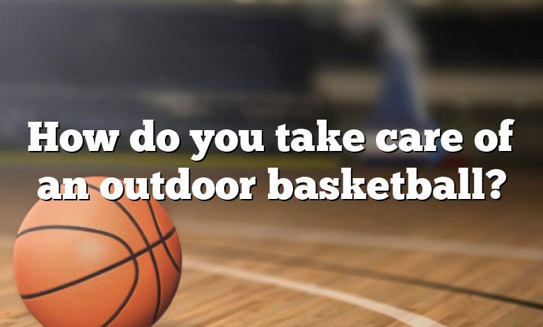 How do you take care of an outdoor basketball?