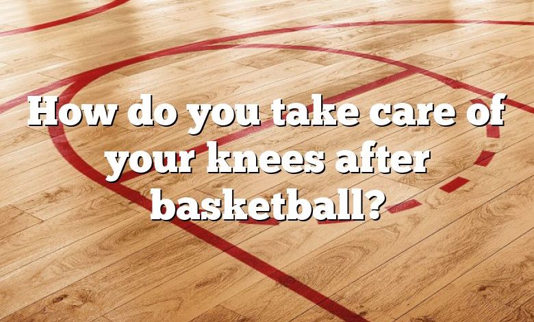 How do you take care of your knees after basketball?