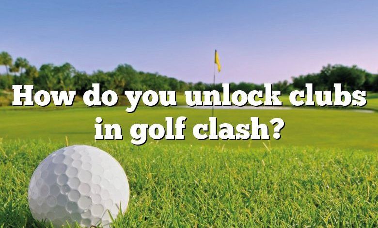 How do you unlock clubs in golf clash?