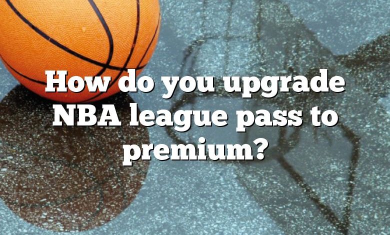 How do you upgrade NBA league pass to premium?